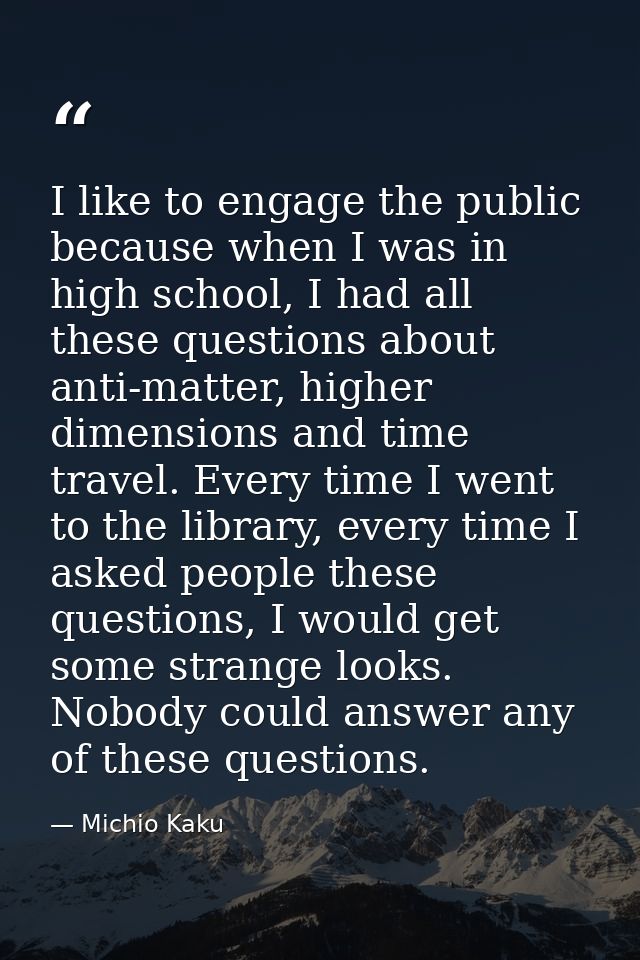 I like to engage the public because when I was in high school, I had all these questions about anti-matter, higher dimen — Michio Kaku