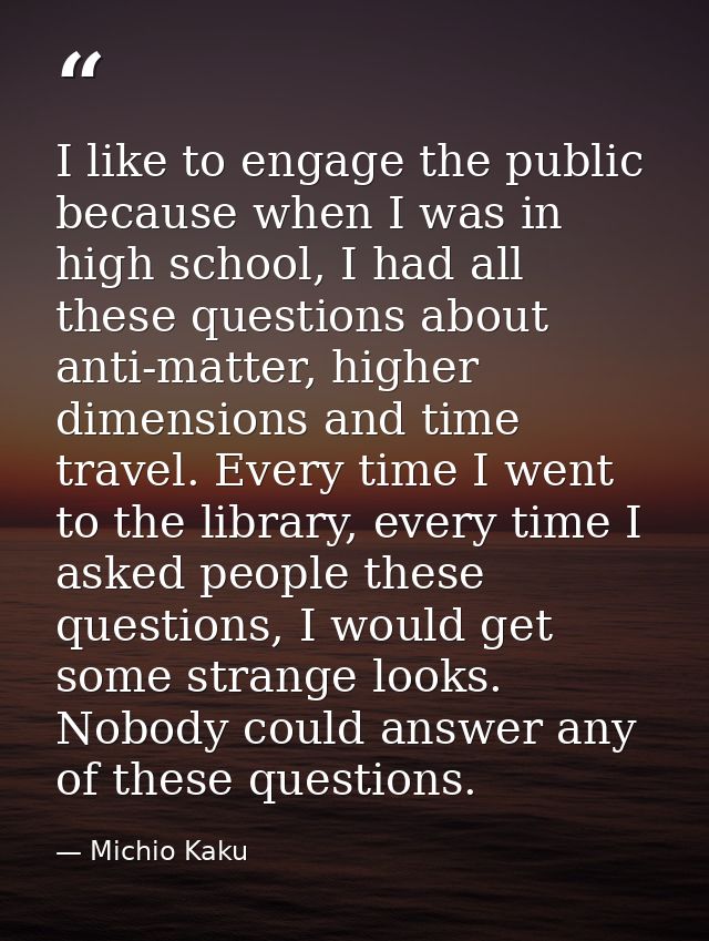 I like to engage the public because when I was in high school, I had all these questions about anti-matter, higher dimen — Michio Kaku