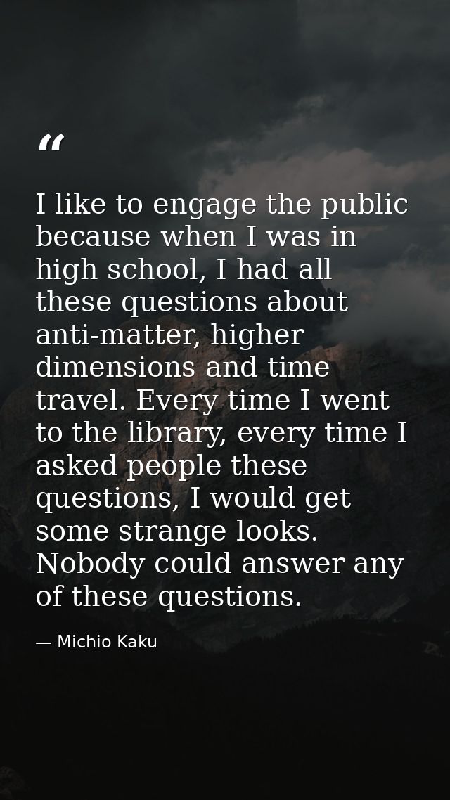 I like to engage the public because when I was in high school, I had all these questions about anti-matter, higher dimen — Michio Kaku