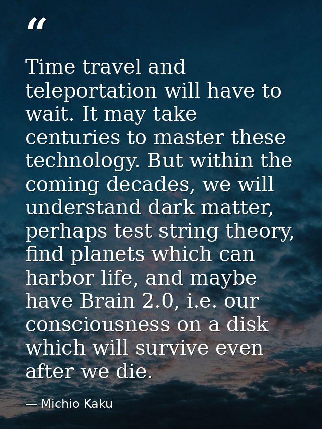 Time travel and teleportation will have to wait. It may take centuries to master these technology. But within the coming — Michio Kaku