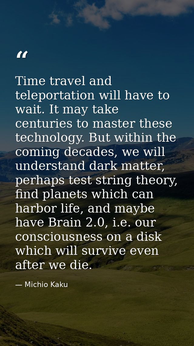 Time travel and teleportation will have to wait. It may take centuries to master these technology. But within the coming — Michio Kaku