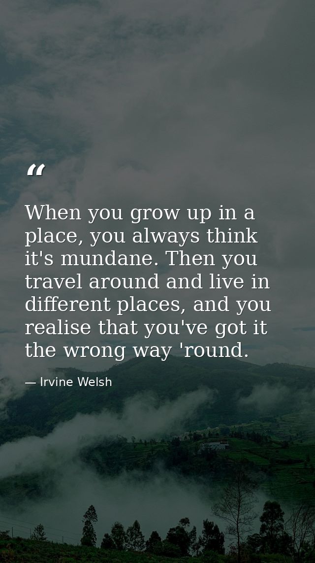 When you grow up in a place, you always think it's mundane. Then you travel around and live in different places, and you — Irvine Welsh