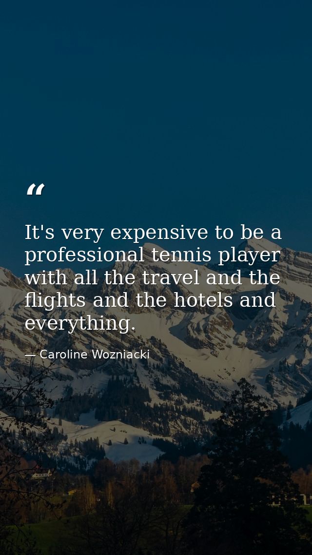 It's very expensive to be a professional tennis player with all the travel and the flights and the hotels and everything — Caroline Wozniacki