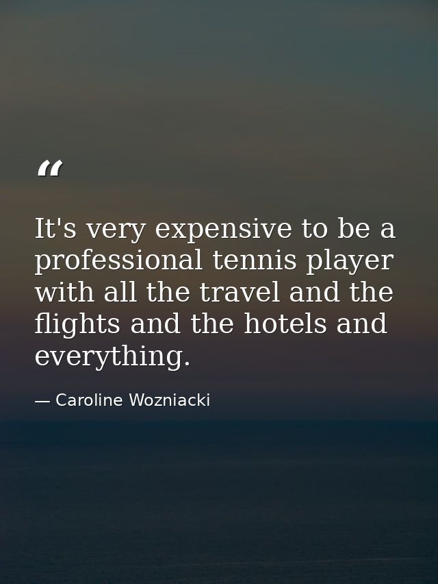 It's very expensive to be a professional tennis player with all the travel and the flights and the hotels and everything — Caroline Wozniacki