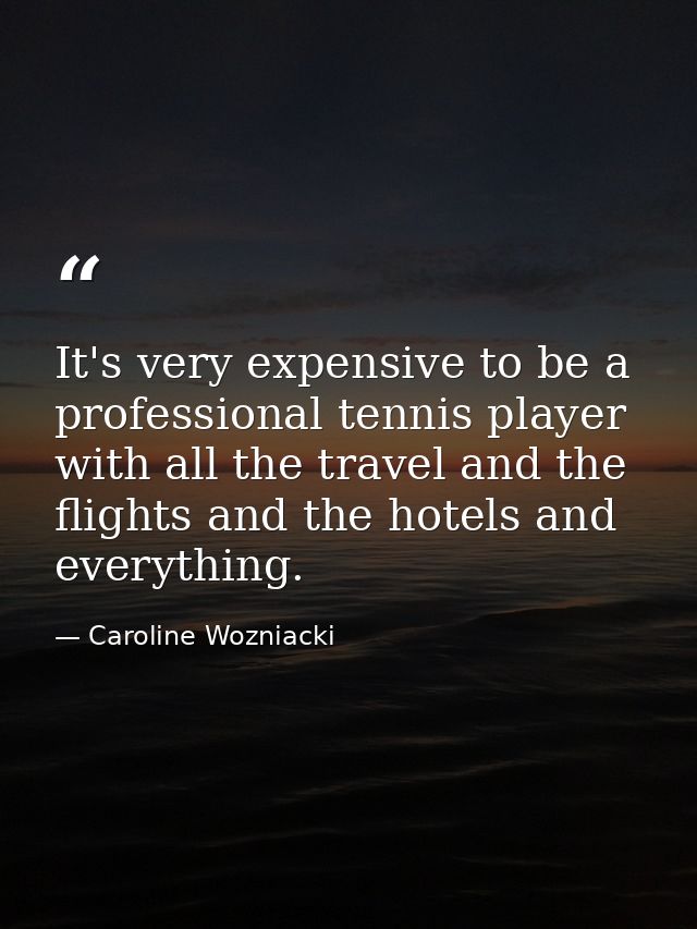 It's very expensive to be a professional tennis player with all the travel and the flights and the hotels and everything — Caroline Wozniacki