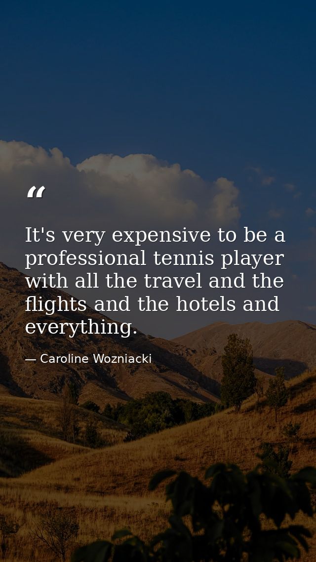 It's very expensive to be a professional tennis player with all the travel and the flights and the hotels and everything — Caroline Wozniacki
