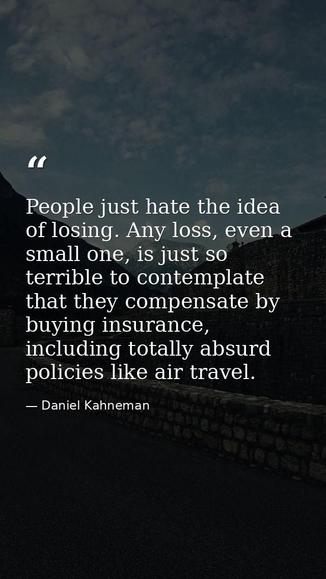 People just hate the idea of losing. Any loss, even a small one, is just so terrible to contemplate that they compensate — Daniel Kahneman