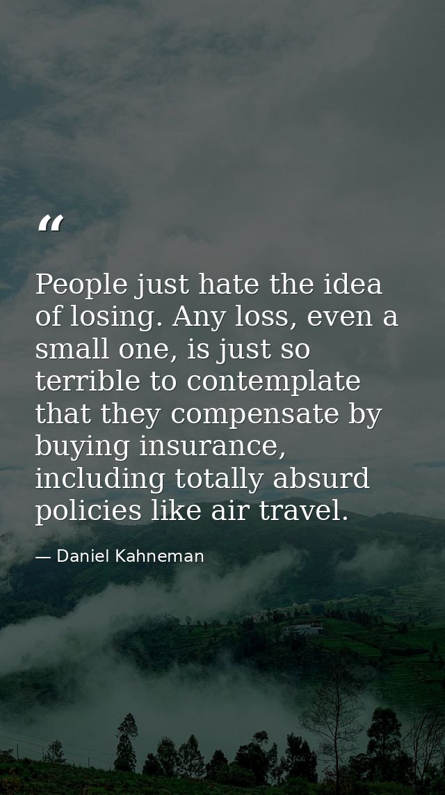 People just hate the idea of losing. Any loss, even a small one, is just so terrible to contemplate that they compensate — Daniel Kahneman