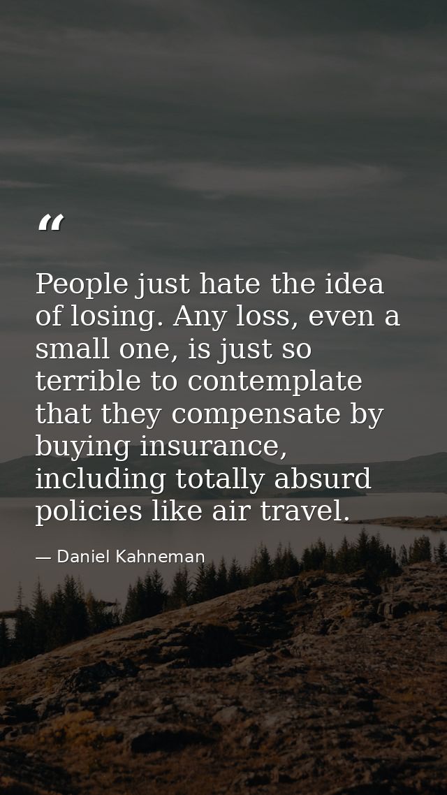 People just hate the idea of losing. Any loss, even a small one, is just so terrible to contemplate that they compensate — Daniel Kahneman