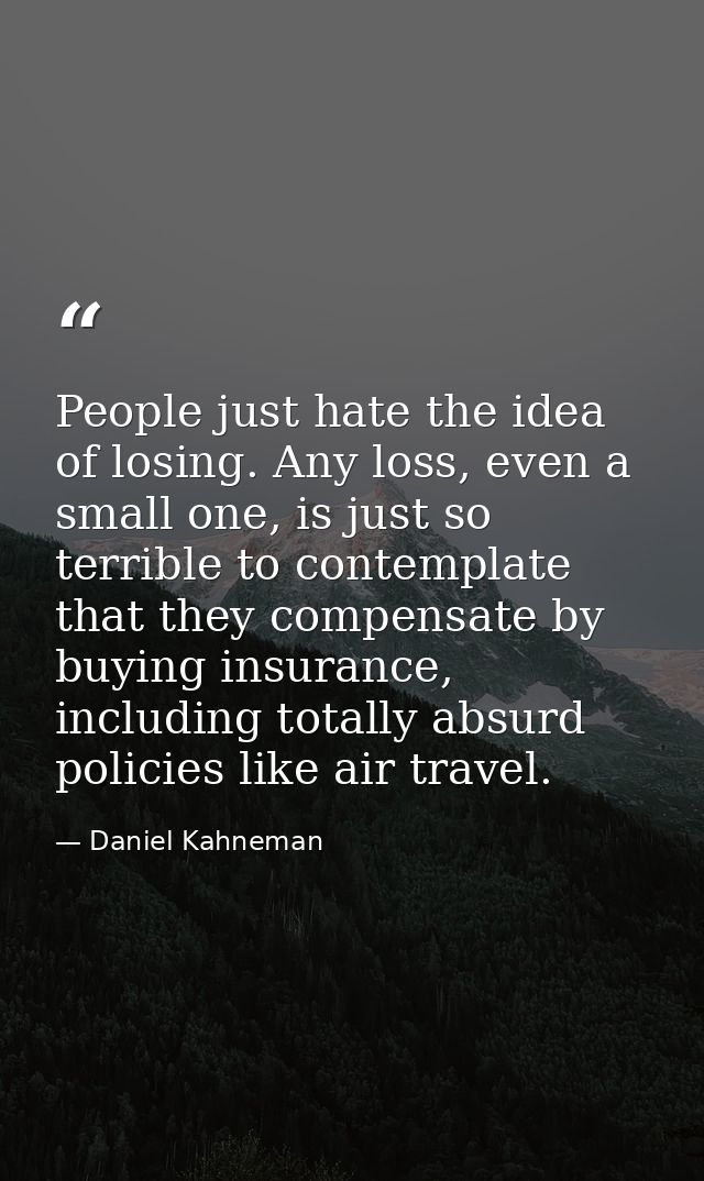 People just hate the idea of losing. Any loss, even a small one, is just so terrible to contemplate that they compensate — Daniel Kahneman