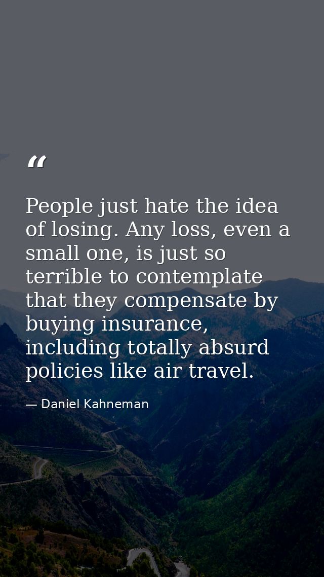 People just hate the idea of losing. Any loss, even a small one, is just so terrible to contemplate that they compensate — Daniel Kahneman