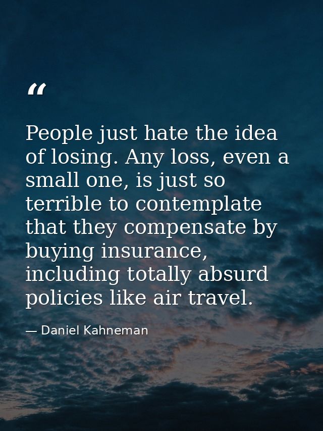 People just hate the idea of losing. Any loss, even a small one, is just so terrible to contemplate that they compensate — Daniel Kahneman