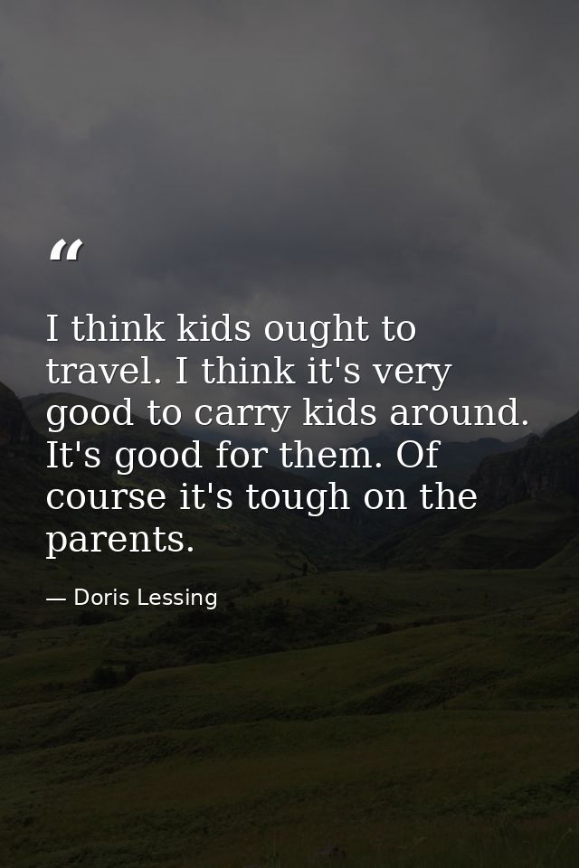 I think kids ought to travel. I think it's very good to carry kids around. It's good for them. Of course it's tough on t — Doris Lessing