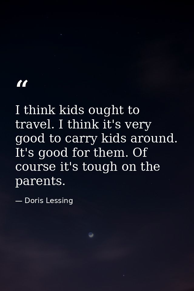 I think kids ought to travel. I think it's very good to carry kids around. It's good for them. Of course it's tough on t — Doris Lessing