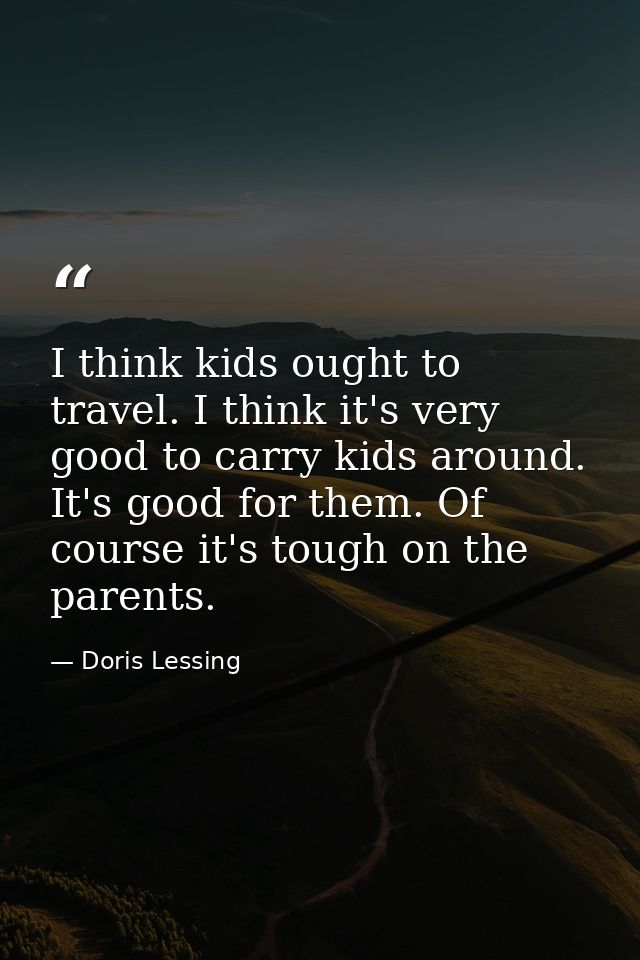 I think kids ought to travel. I think it's very good to carry kids around. It's good for them. Of course it's tough on t — Doris Lessing