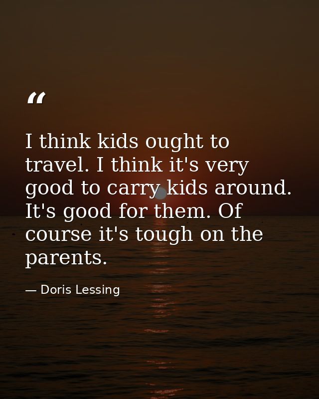 I think kids ought to travel. I think it's very good to carry kids around. It's good for them. Of course it's tough on t — Doris Lessing