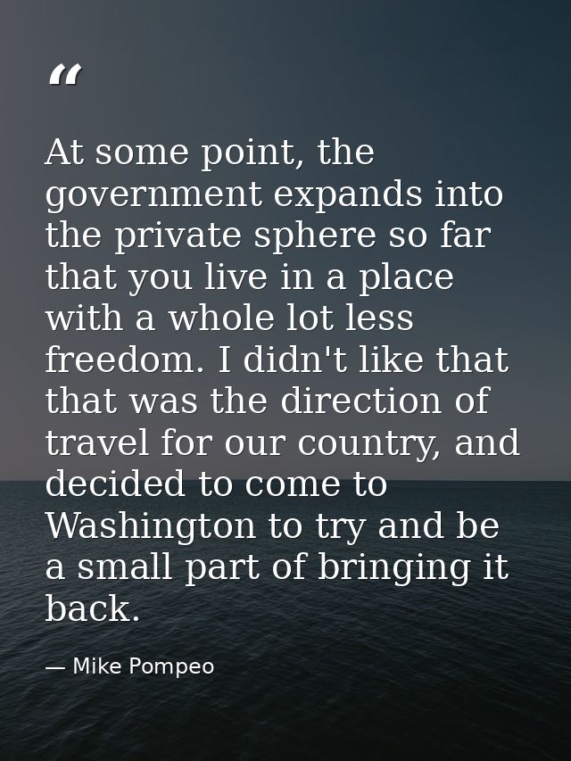 At some point, the government expands into the private sphere so far that you live in a place with a whole lot less free — Mike Pompeo