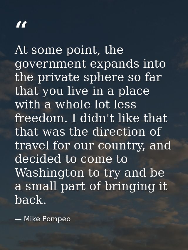 At some point, the government expands into the private sphere so far that you live in a place with a whole lot less free — Mike Pompeo