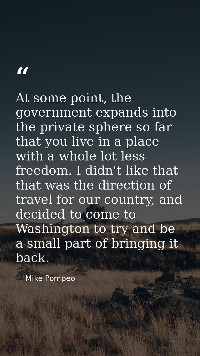 At some point, the government expands into the private sphere so far that you live in a place with a whole lot less free — Mike Pompeo