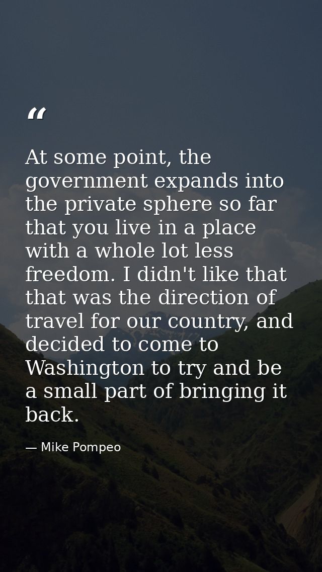 At some point, the government expands into the private sphere so far that you live in a place with a whole lot less free — Mike Pompeo