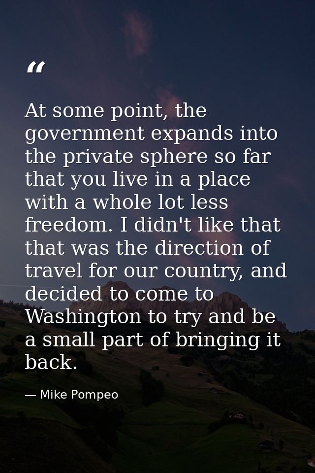 At some point, the government expands into the private sphere so far that you live in a place with a whole lot less free — Mike Pompeo