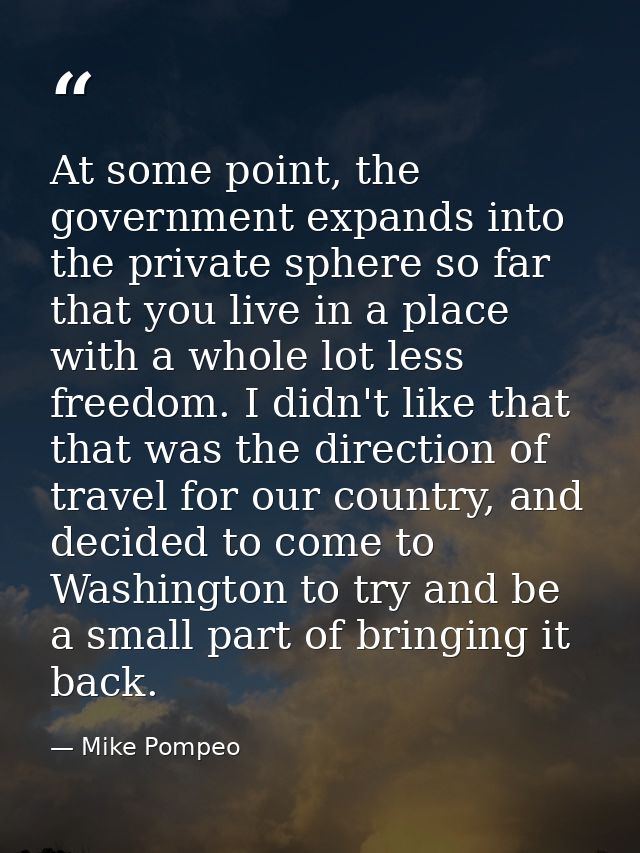 At some point, the government expands into the private sphere so far that you live in a place with a whole lot less free — Mike Pompeo