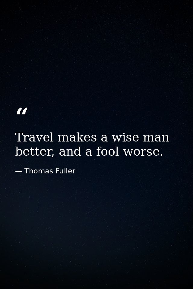Travel makes a wise man better, and a fool worse. — Thomas Fuller