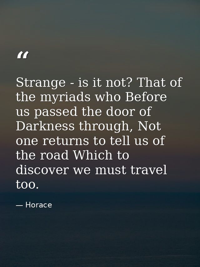 Strange - is it not? That of the myriads who Before us passed the door of Darkness through, Not one returns to tell us o — Horace