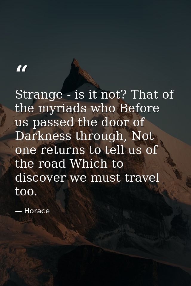 Strange - is it not? That of the myriads who Before us passed the door of Darkness through, Not one returns to tell us o — Horace