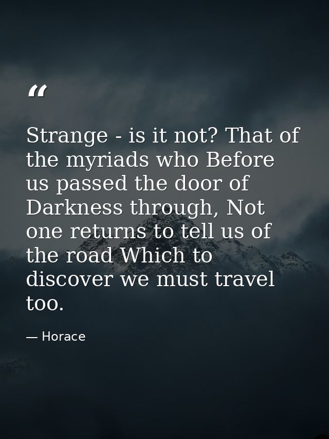 Strange - is it not? That of the myriads who Before us passed the door of Darkness through, Not one returns to tell us o — Horace