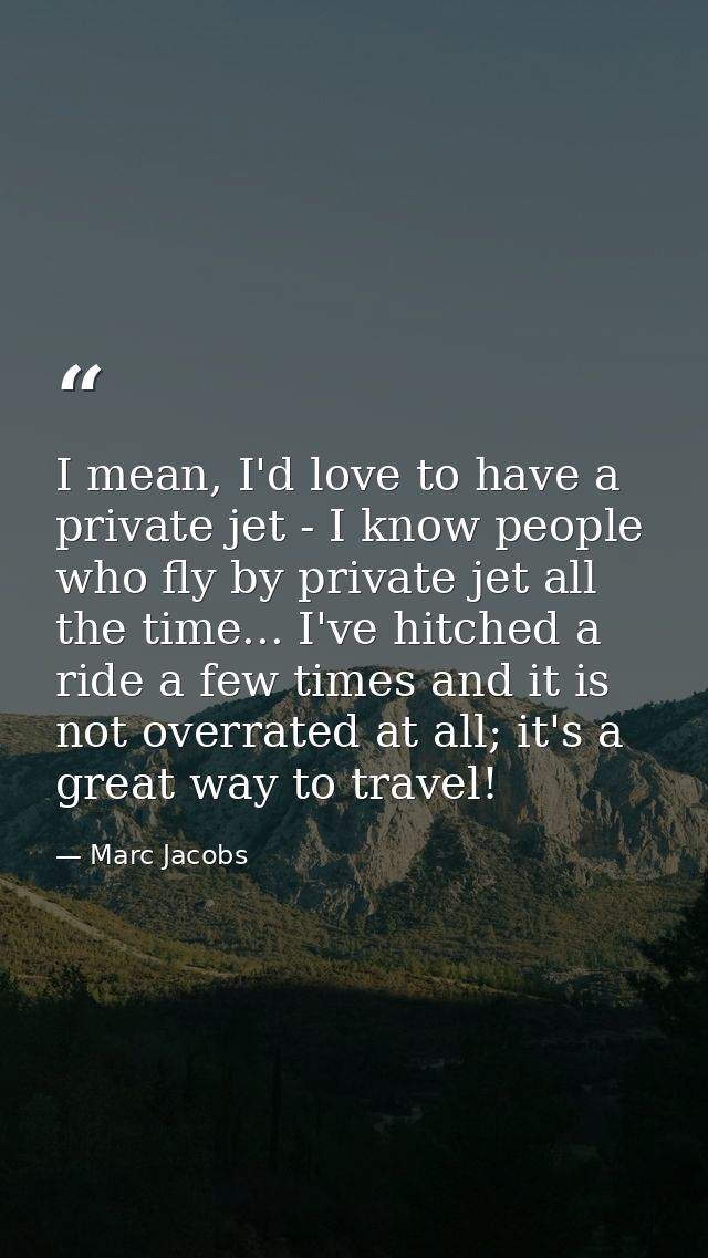 I mean, I'd love to have a private jet - I know people who fly by private jet all the time... I've hitched a ride a few  — Marc Jacobs