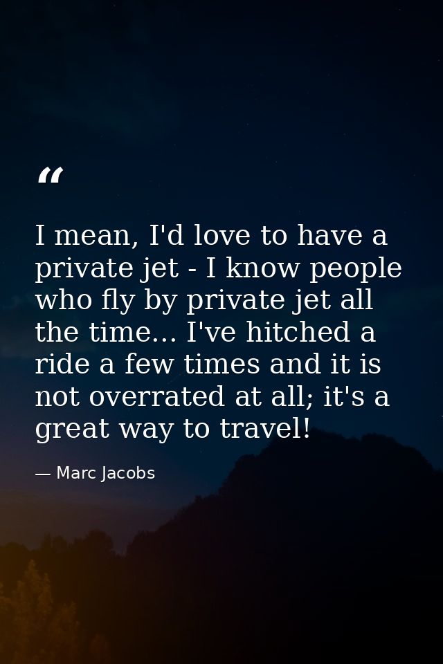 I mean, I'd love to have a private jet - I know people who fly by private jet all the time... I've hitched a ride a few  — Marc Jacobs