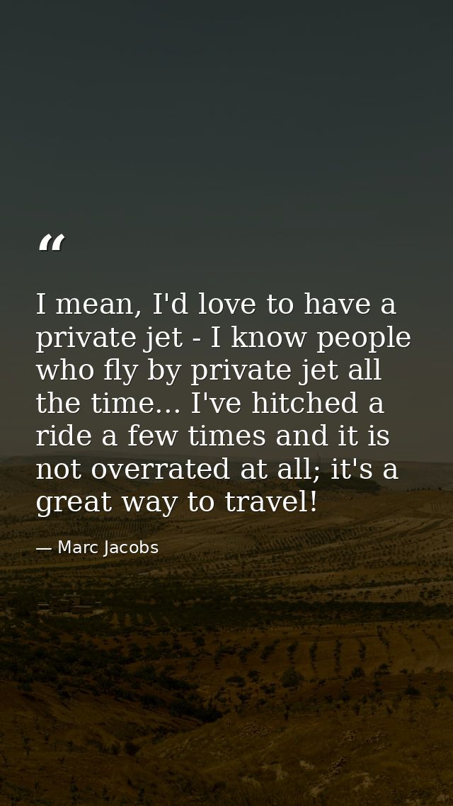 I mean, I'd love to have a private jet - I know people who fly by private jet all the time... I've hitched a ride a few  — Marc Jacobs