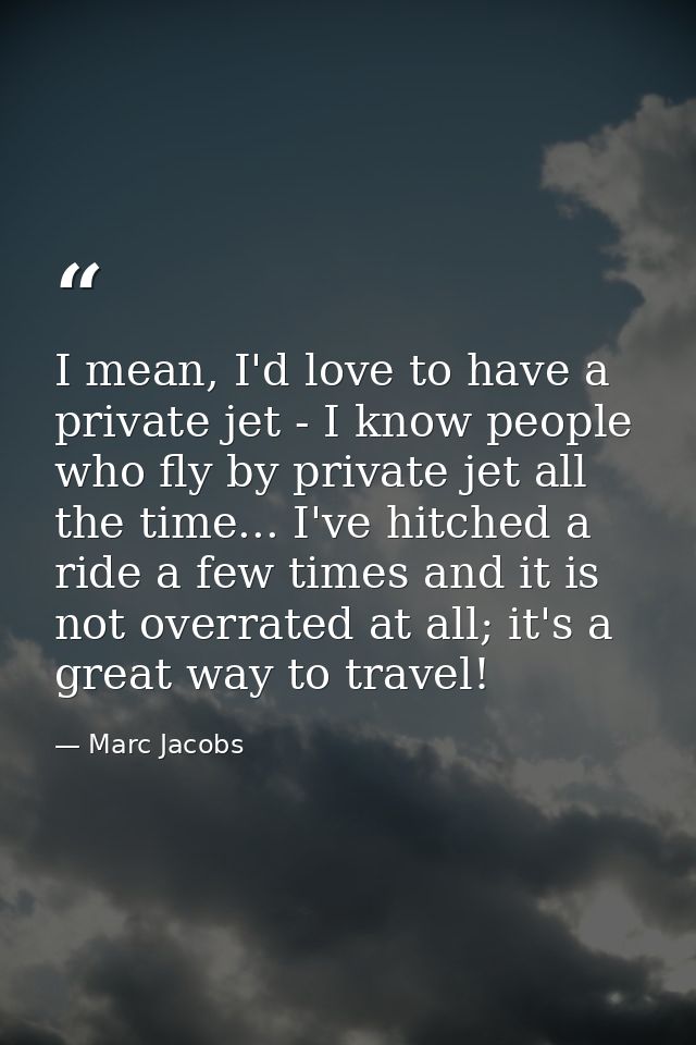 I mean, I'd love to have a private jet - I know people who fly by private jet all the time... I've hitched a ride a few  — Marc Jacobs