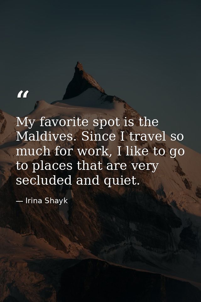 My favorite spot is the Maldives. Since I travel so much for work, I like to go to places that are very secluded and qui — Irina Shayk
