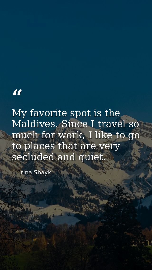 My favorite spot is the Maldives. Since I travel so much for work, I like to go to places that are very secluded and qui — Irina Shayk