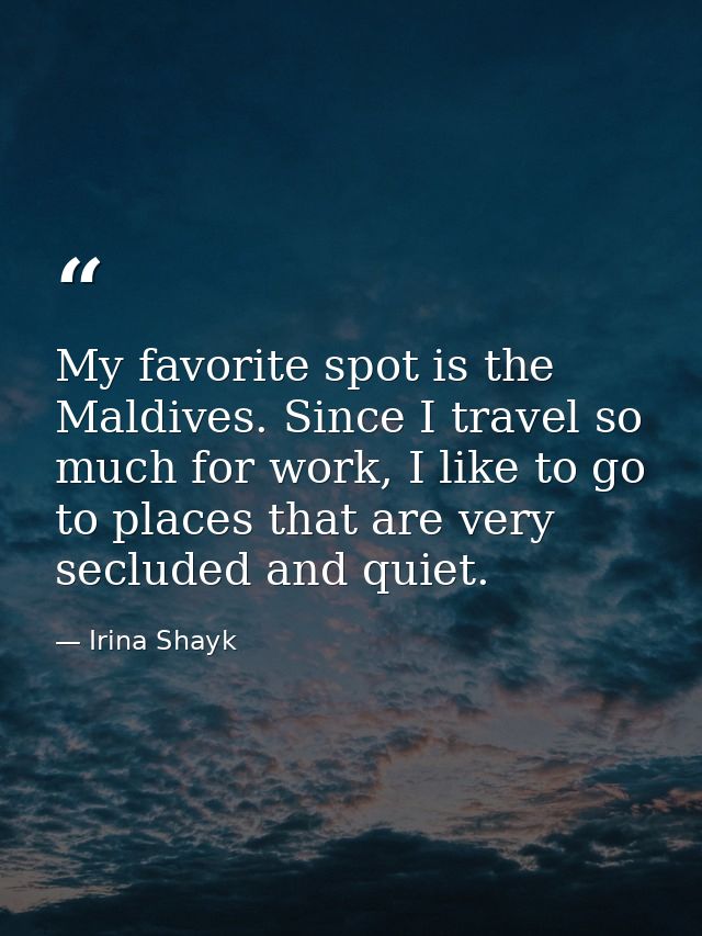 My favorite spot is the Maldives. Since I travel so much for work, I like to go to places that are very secluded and qui — Irina Shayk