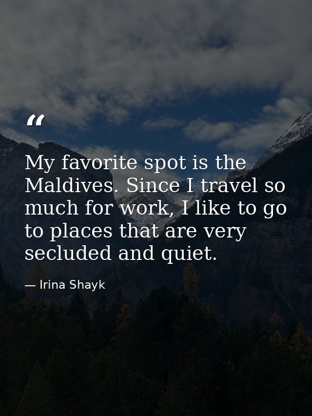 My favorite spot is the Maldives. Since I travel so much for work, I like to go to places that are very secluded and qui — Irina Shayk