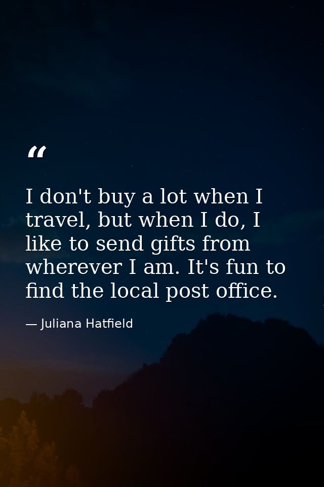 I don't buy a lot when I travel, but when I do, I like to send gifts from wherever I am. It's fun to find the local post — Juliana Hatfield