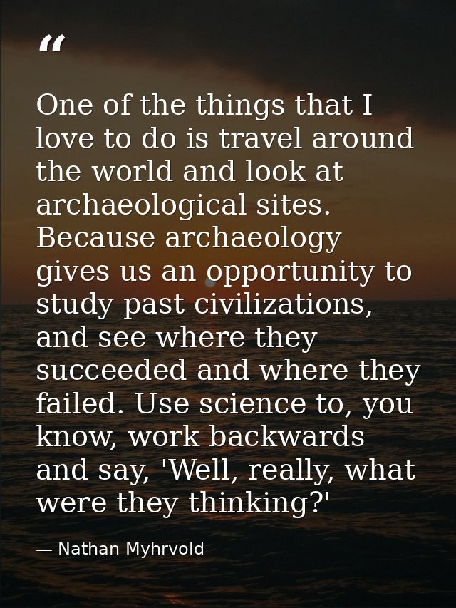 One of the things that I love to do is travel around the world and look at archaeological sites. Because archaeology giv — Nathan Myhrvold