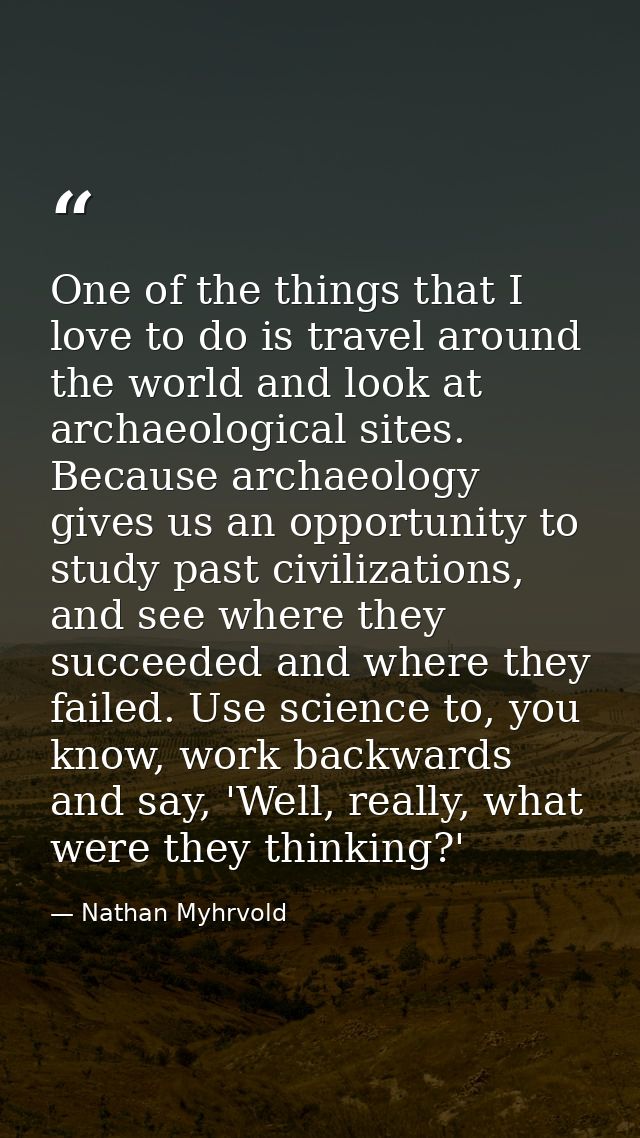 One of the things that I love to do is travel around the world and look at archaeological sites. Because archaeology giv — Nathan Myhrvold