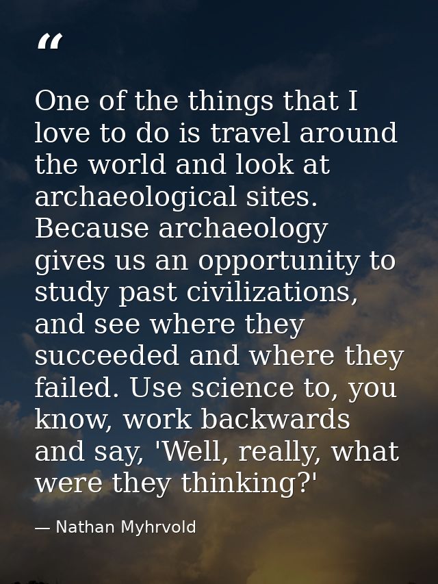 One of the things that I love to do is travel around the world and look at archaeological sites. Because archaeology giv — Nathan Myhrvold