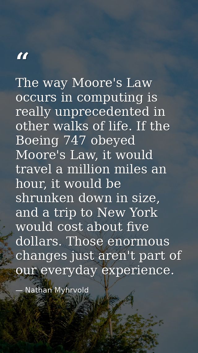 The way Moore's Law occurs in computing is really unprecedented in other walks of life. If the Boeing 747 obeyed Moore's — Nathan Myhrvold