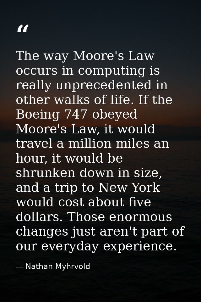 The way Moore's Law occurs in computing is really unprecedented in other walks of life. If the Boeing 747 obeyed Moore's — Nathan Myhrvold