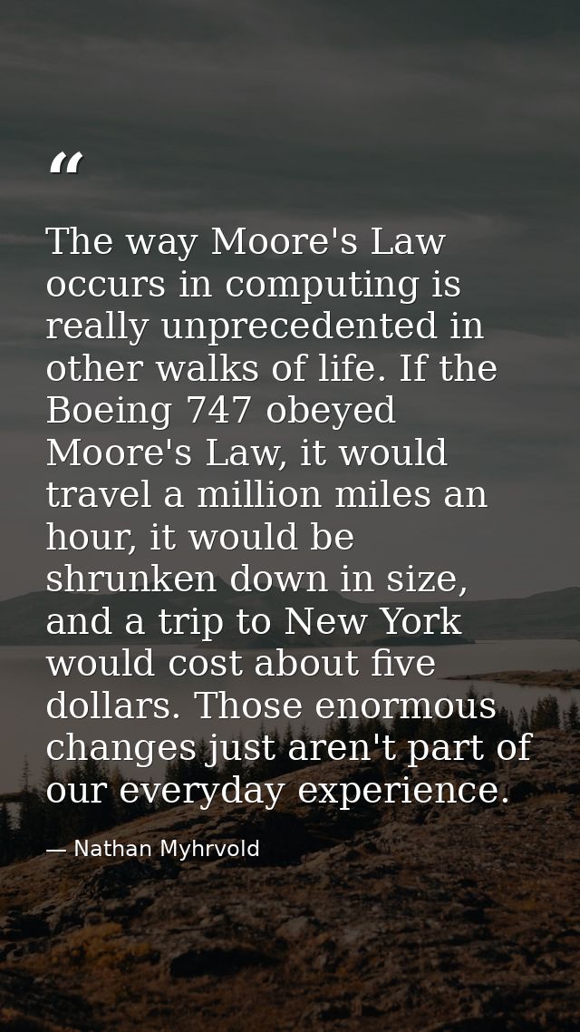 The way Moore's Law occurs in computing is really unprecedented in other walks of life. If the Boeing 747 obeyed Moore's — Nathan Myhrvold