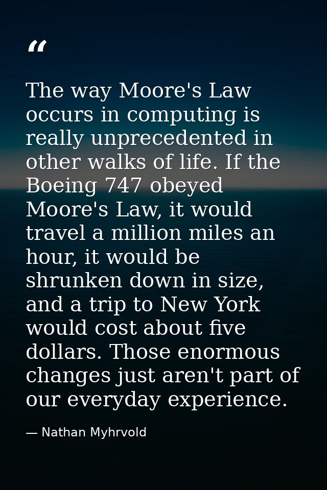 The way Moore's Law occurs in computing is really unprecedented in other walks of life. If the Boeing 747 obeyed Moore's — Nathan Myhrvold