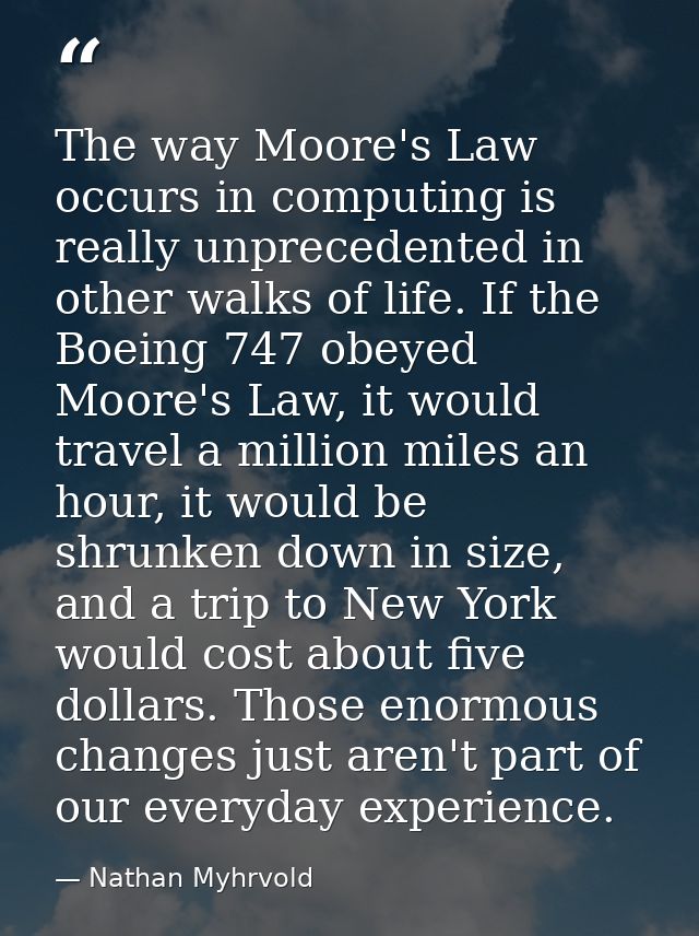 The way Moore's Law occurs in computing is really unprecedented in other walks of life. If the Boeing 747 obeyed Moore's — Nathan Myhrvold