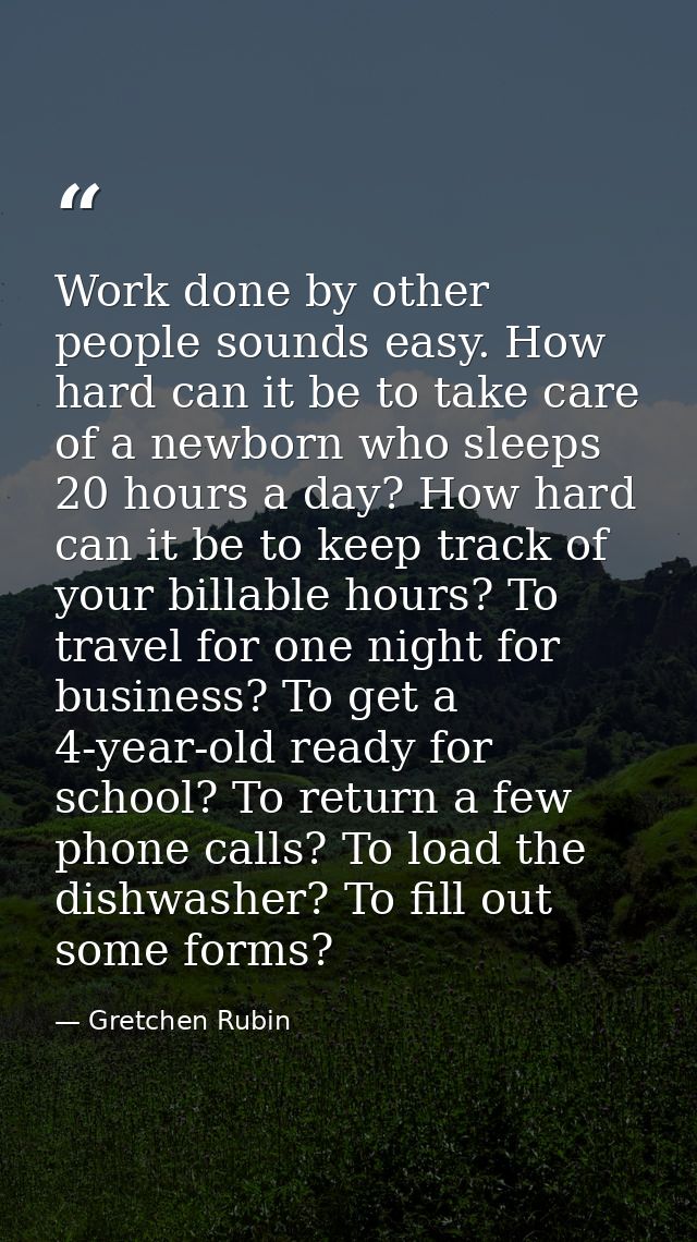 Work done by other people sounds easy. How hard can it be to take care of a newborn who sleeps 20 hours a day? How hard  — Gretchen Rubin