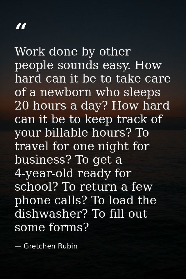 Work done by other people sounds easy. How hard can it be to take care of a newborn who sleeps 20 hours a day? How hard  — Gretchen Rubin