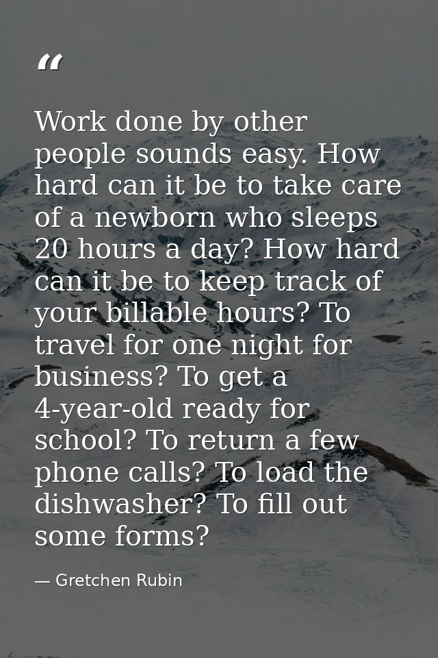 Work done by other people sounds easy. How hard can it be to take care of a newborn who sleeps 20 hours a day? How hard  — Gretchen Rubin